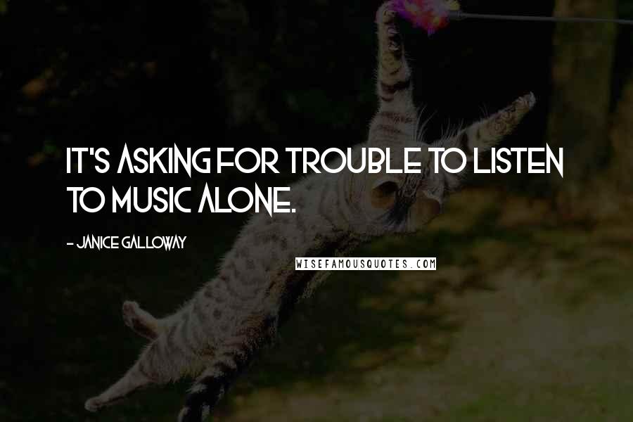 Janice Galloway Quotes: It's asking for trouble to listen to music alone.