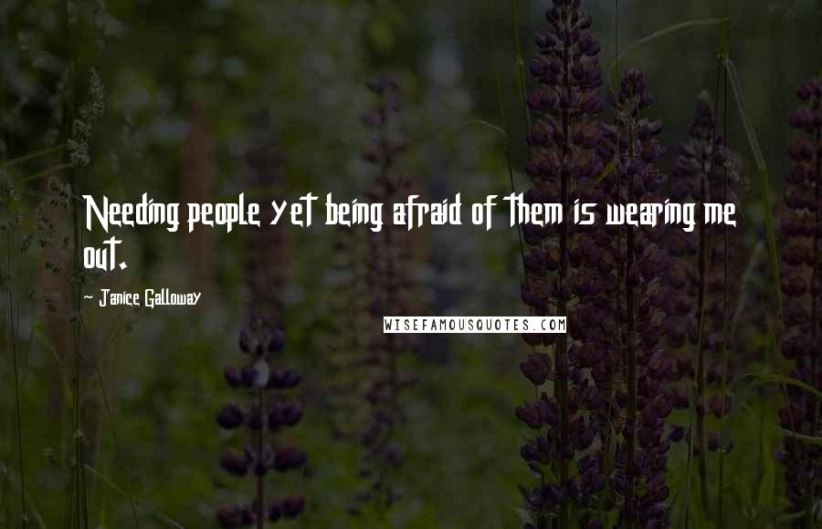 Janice Galloway Quotes: Needing people yet being afraid of them is wearing me out.