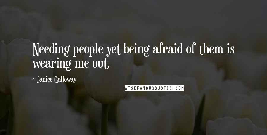 Janice Galloway Quotes: Needing people yet being afraid of them is wearing me out.