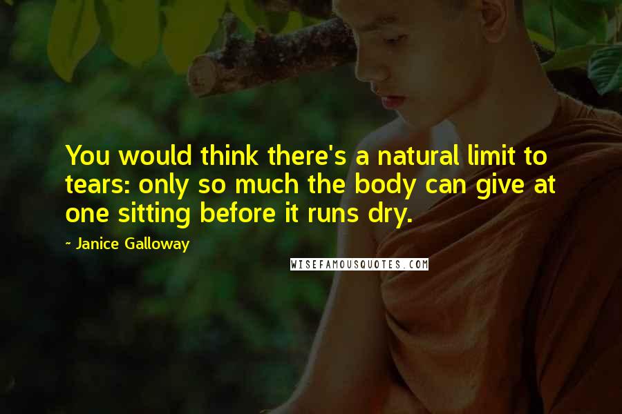 Janice Galloway Quotes: You would think there's a natural limit to tears: only so much the body can give at one sitting before it runs dry.