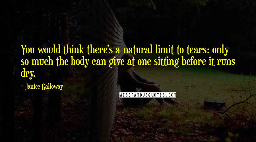 Janice Galloway Quotes: You would think there's a natural limit to tears: only so much the body can give at one sitting before it runs dry.