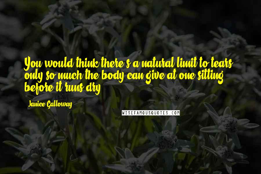 Janice Galloway Quotes: You would think there's a natural limit to tears: only so much the body can give at one sitting before it runs dry.