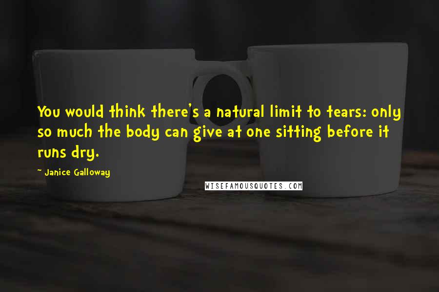 Janice Galloway Quotes: You would think there's a natural limit to tears: only so much the body can give at one sitting before it runs dry.