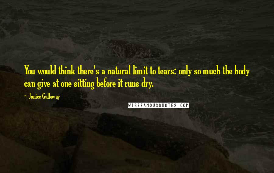 Janice Galloway Quotes: You would think there's a natural limit to tears: only so much the body can give at one sitting before it runs dry.