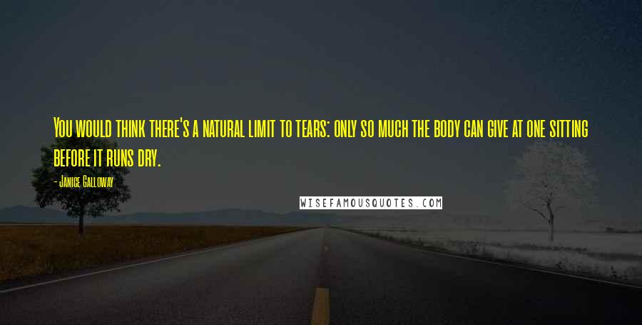 Janice Galloway Quotes: You would think there's a natural limit to tears: only so much the body can give at one sitting before it runs dry.