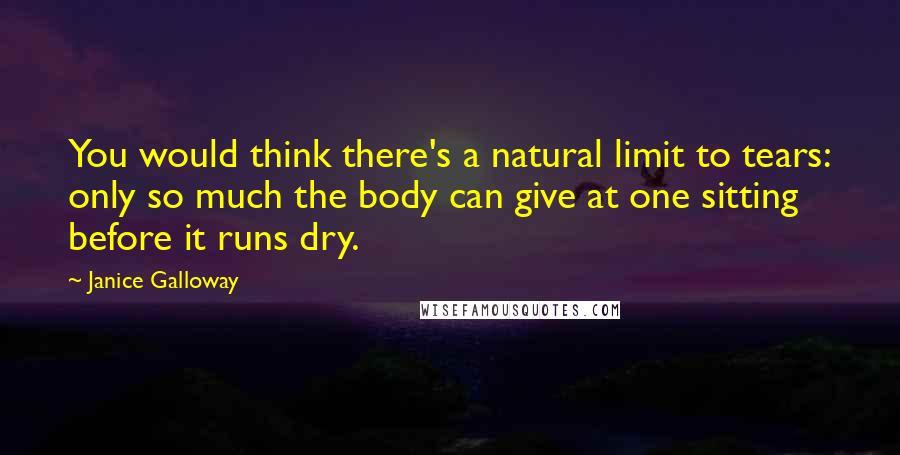 Janice Galloway Quotes: You would think there's a natural limit to tears: only so much the body can give at one sitting before it runs dry.