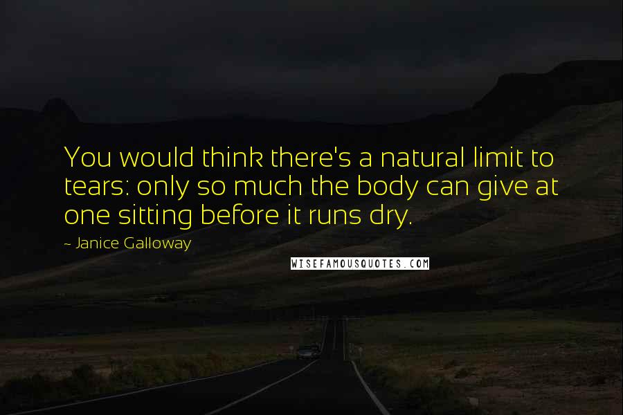 Janice Galloway Quotes: You would think there's a natural limit to tears: only so much the body can give at one sitting before it runs dry.