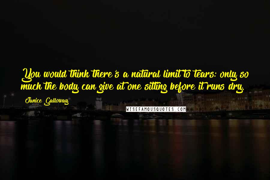 Janice Galloway Quotes: You would think there's a natural limit to tears: only so much the body can give at one sitting before it runs dry.