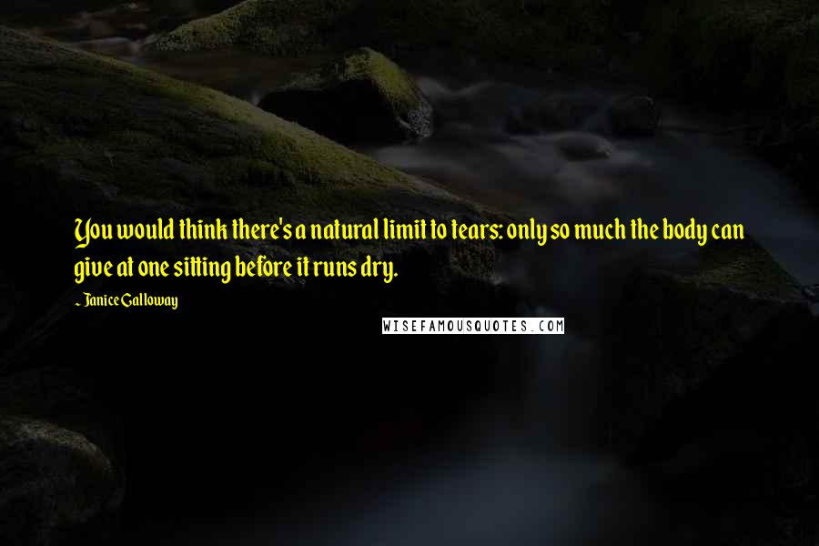 Janice Galloway Quotes: You would think there's a natural limit to tears: only so much the body can give at one sitting before it runs dry.