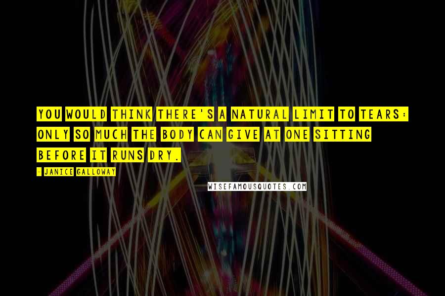 Janice Galloway Quotes: You would think there's a natural limit to tears: only so much the body can give at one sitting before it runs dry.