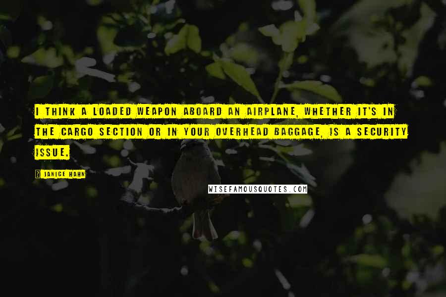 Janice Hahn Quotes: I think a loaded weapon aboard an airplane, whether it's in the cargo section or in your overhead baggage, is a security issue.