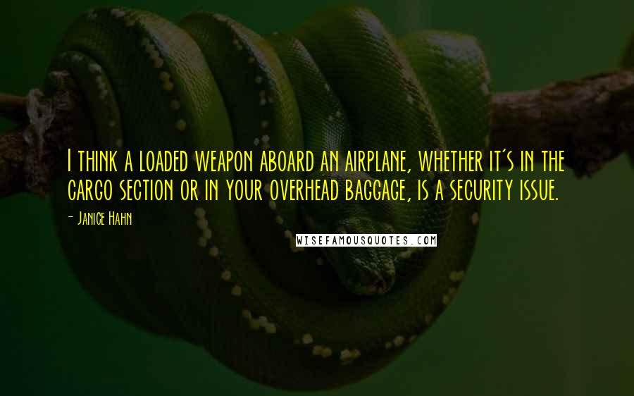 Janice Hahn Quotes: I think a loaded weapon aboard an airplane, whether it's in the cargo section or in your overhead baggage, is a security issue.