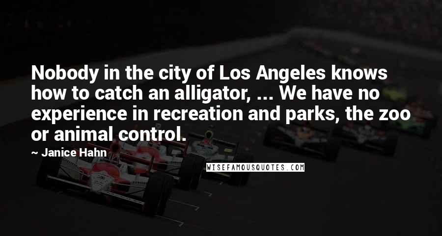 Janice Hahn Quotes: Nobody in the city of Los Angeles knows how to catch an alligator, ... We have no experience in recreation and parks, the zoo or animal control.