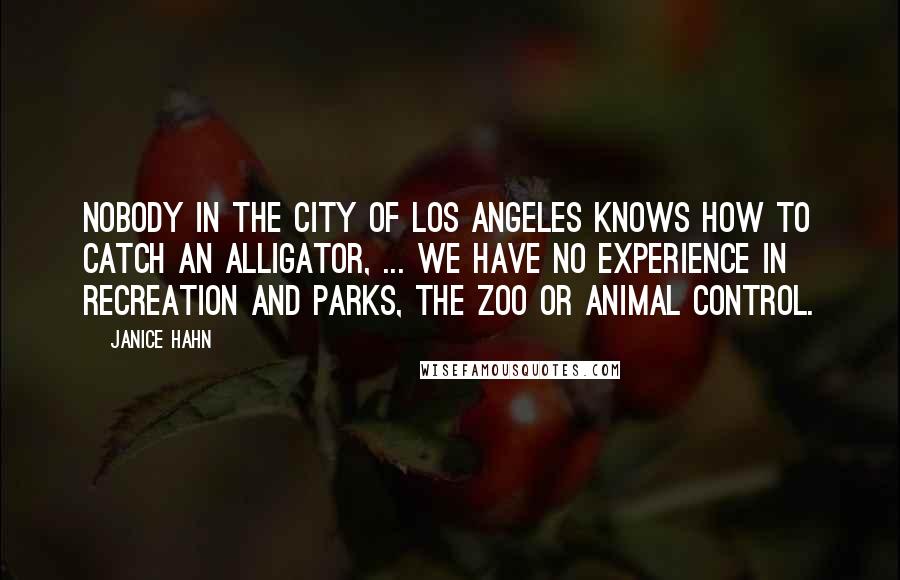 Janice Hahn Quotes: Nobody in the city of Los Angeles knows how to catch an alligator, ... We have no experience in recreation and parks, the zoo or animal control.