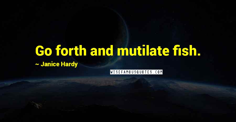 Janice Hardy Quotes: Go forth and mutilate fish.