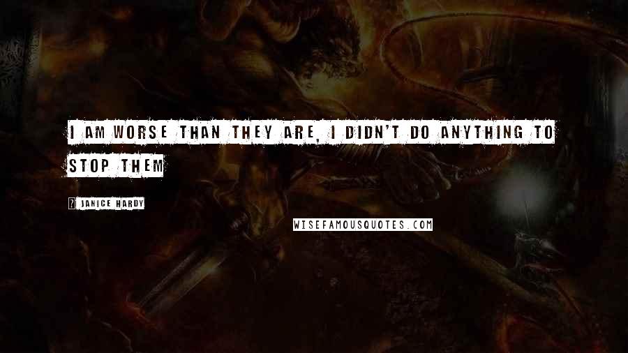 Janice Hardy Quotes: I am worse than they are, I didn't DO anything to stop them