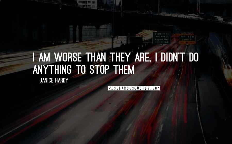 Janice Hardy Quotes: I am worse than they are, I didn't DO anything to stop them