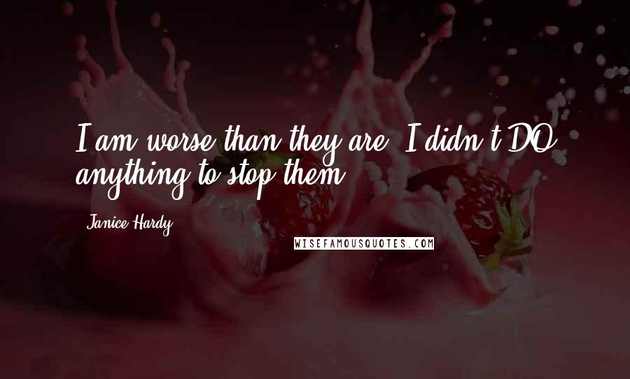 Janice Hardy Quotes: I am worse than they are, I didn't DO anything to stop them