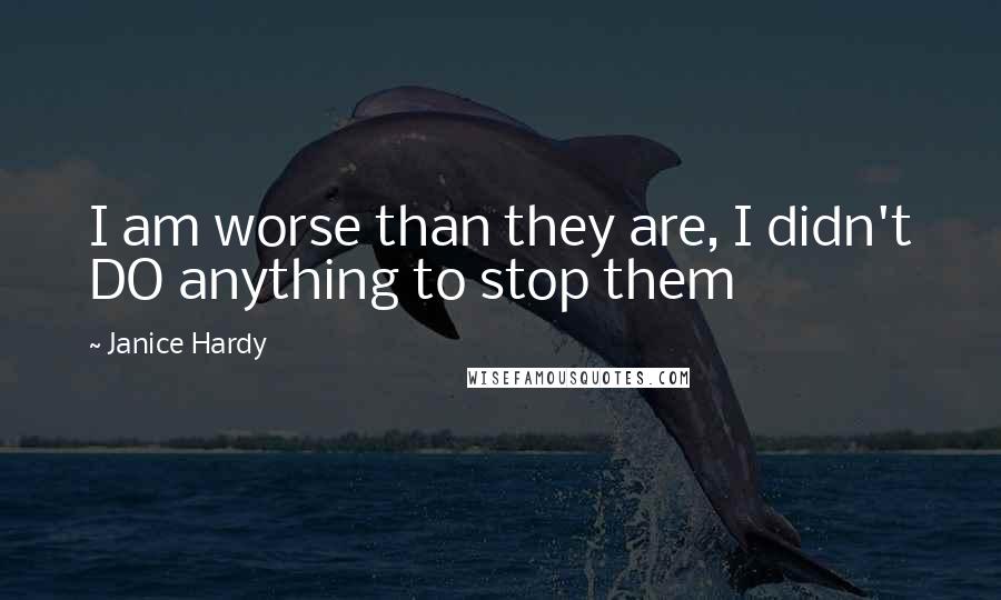 Janice Hardy Quotes: I am worse than they are, I didn't DO anything to stop them