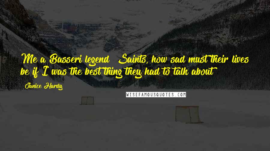 Janice Hardy Quotes: Me a Basseri legend? Saints, how sad must their lives be if I was the best thing they had to talk about?