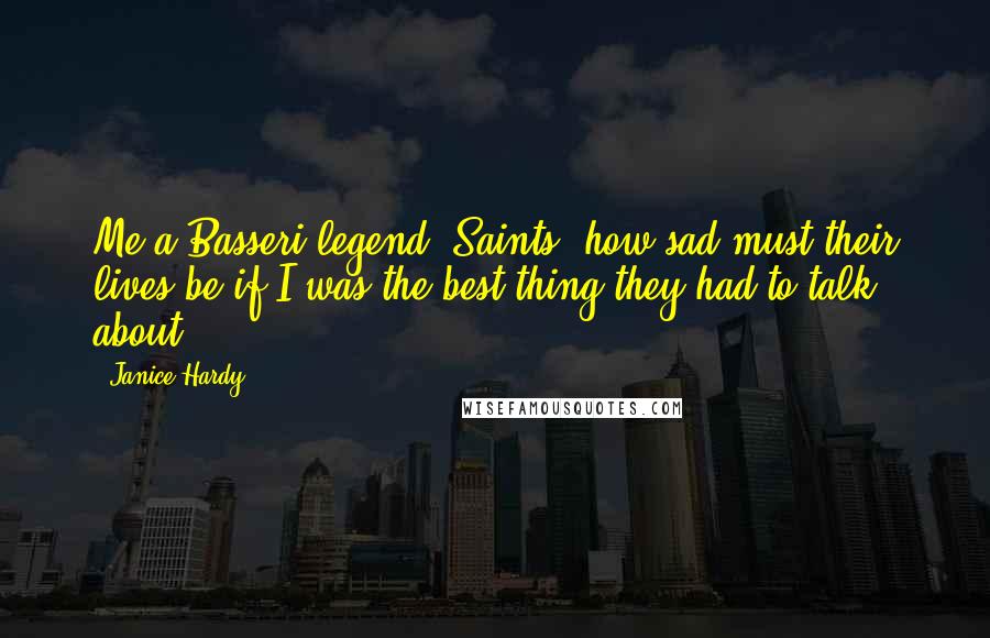 Janice Hardy Quotes: Me a Basseri legend? Saints, how sad must their lives be if I was the best thing they had to talk about?