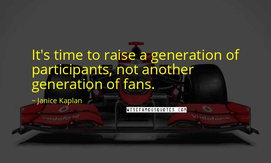 Janice Kaplan Quotes: It's time to raise a generation of participants, not another generation of fans.