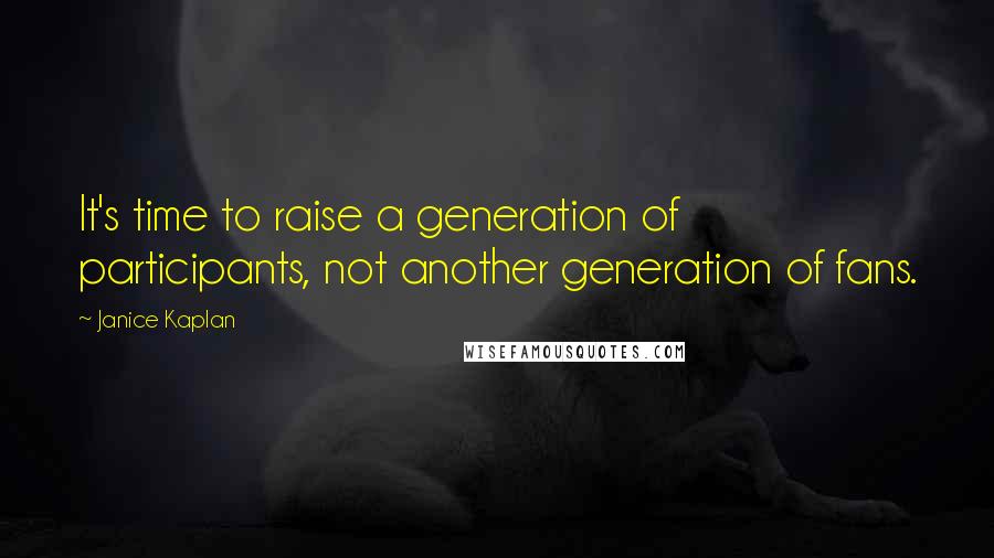 Janice Kaplan Quotes: It's time to raise a generation of participants, not another generation of fans.