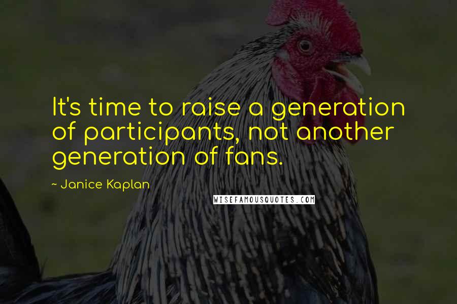 Janice Kaplan Quotes: It's time to raise a generation of participants, not another generation of fans.