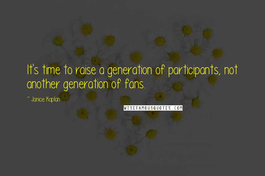 Janice Kaplan Quotes: It's time to raise a generation of participants, not another generation of fans.