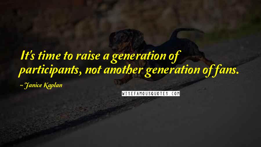 Janice Kaplan Quotes: It's time to raise a generation of participants, not another generation of fans.