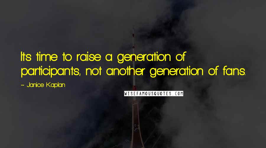 Janice Kaplan Quotes: It's time to raise a generation of participants, not another generation of fans.