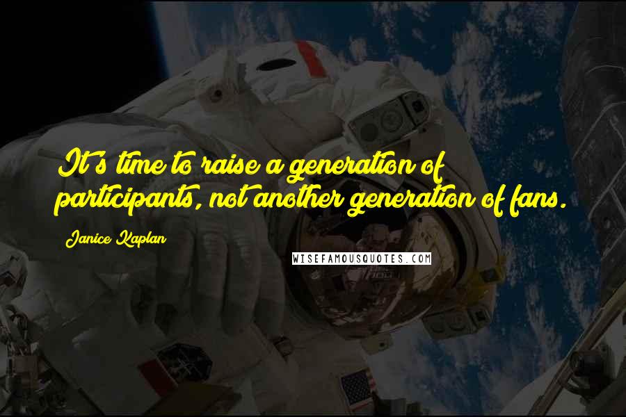 Janice Kaplan Quotes: It's time to raise a generation of participants, not another generation of fans.