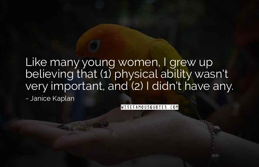 Janice Kaplan Quotes: Like many young women, I grew up believing that (1) physical ability wasn't very important, and (2) I didn't have any.