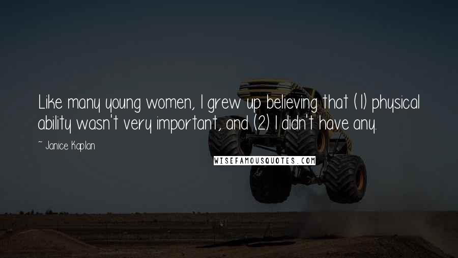 Janice Kaplan Quotes: Like many young women, I grew up believing that (1) physical ability wasn't very important, and (2) I didn't have any.