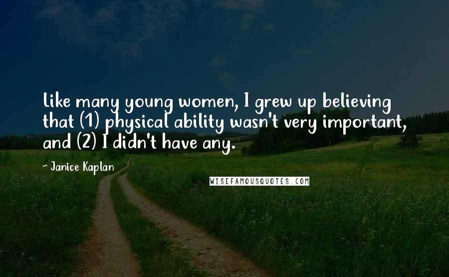 Janice Kaplan Quotes: Like many young women, I grew up believing that (1) physical ability wasn't very important, and (2) I didn't have any.