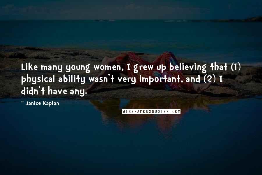 Janice Kaplan Quotes: Like many young women, I grew up believing that (1) physical ability wasn't very important, and (2) I didn't have any.