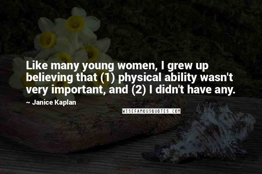 Janice Kaplan Quotes: Like many young women, I grew up believing that (1) physical ability wasn't very important, and (2) I didn't have any.