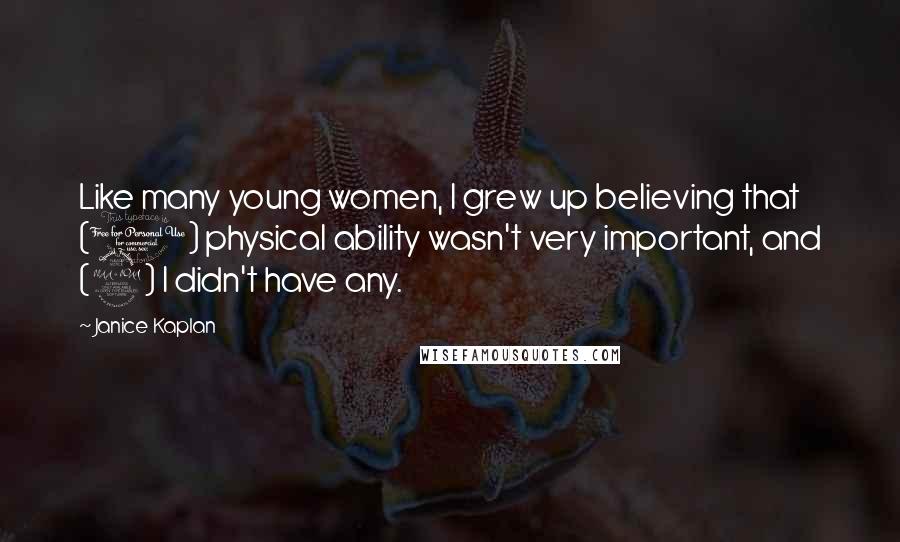 Janice Kaplan Quotes: Like many young women, I grew up believing that (1) physical ability wasn't very important, and (2) I didn't have any.