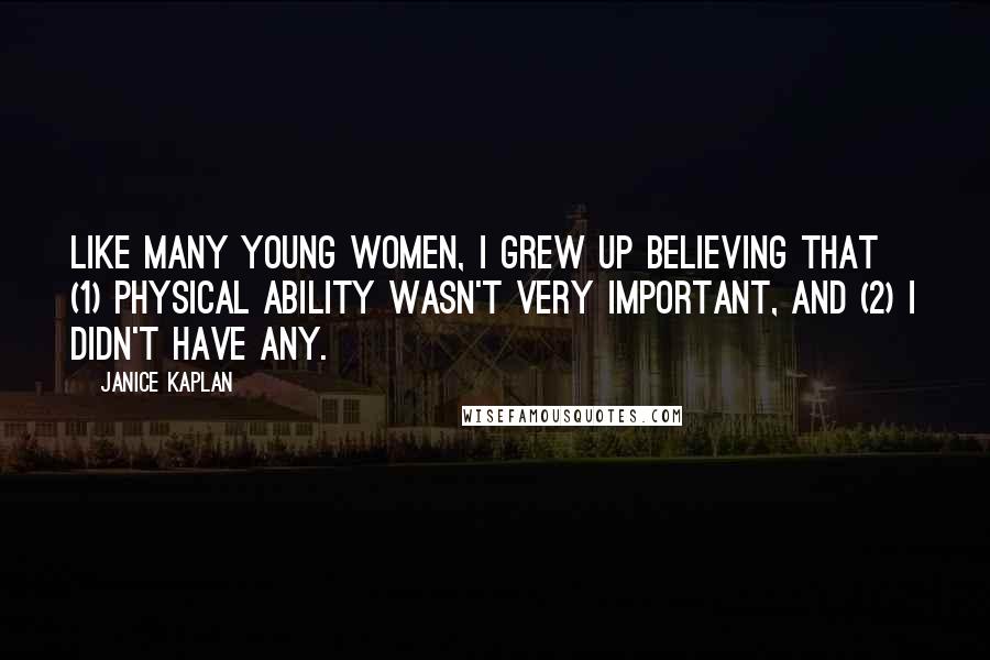 Janice Kaplan Quotes: Like many young women, I grew up believing that (1) physical ability wasn't very important, and (2) I didn't have any.