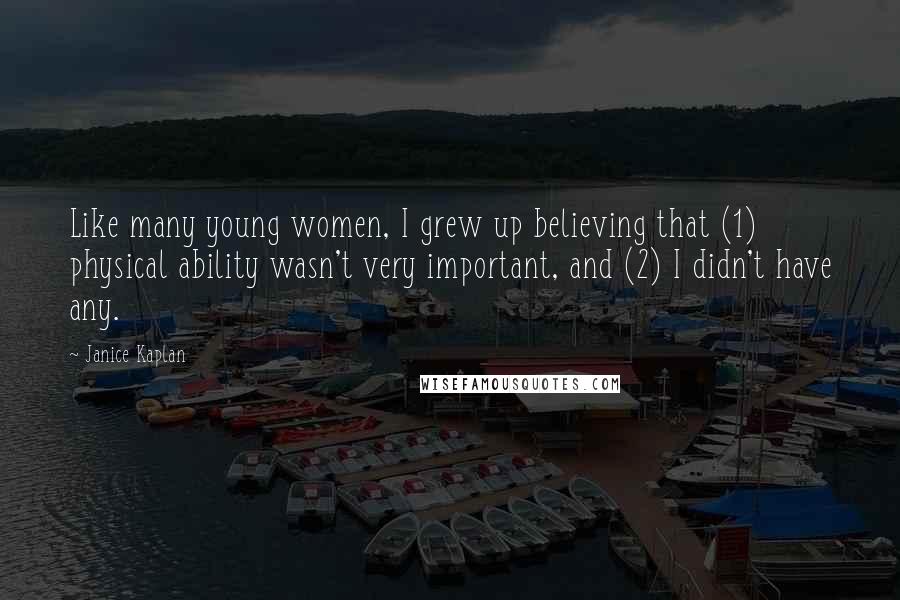 Janice Kaplan Quotes: Like many young women, I grew up believing that (1) physical ability wasn't very important, and (2) I didn't have any.