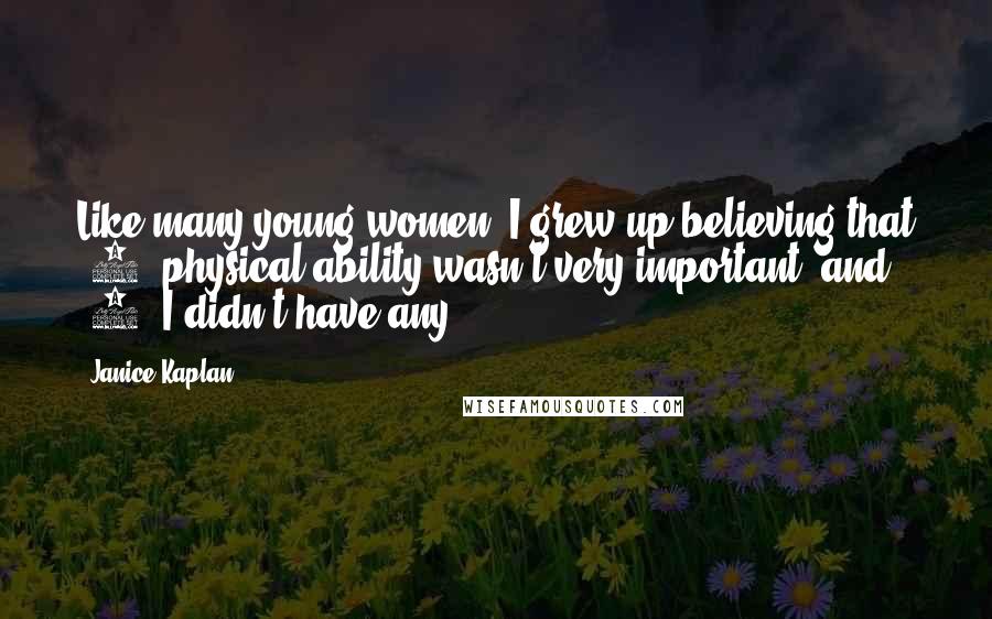 Janice Kaplan Quotes: Like many young women, I grew up believing that (1) physical ability wasn't very important, and (2) I didn't have any.