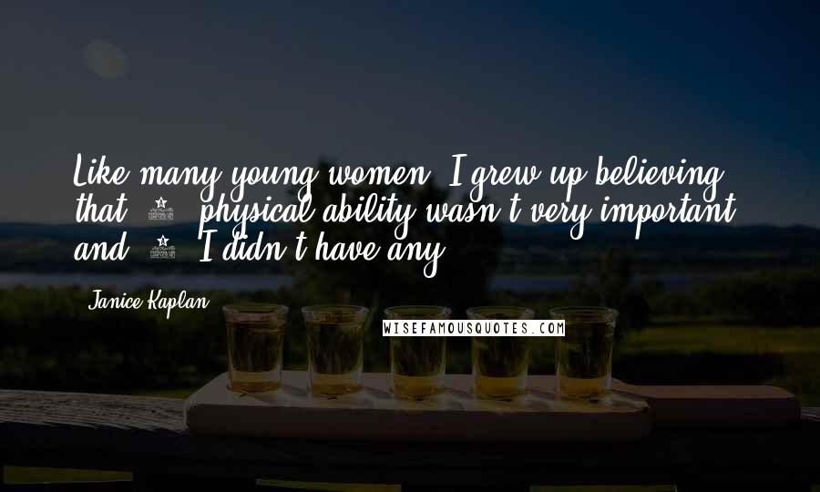 Janice Kaplan Quotes: Like many young women, I grew up believing that (1) physical ability wasn't very important, and (2) I didn't have any.