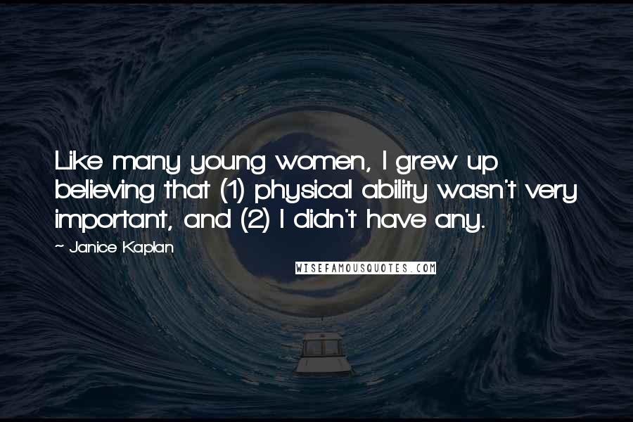 Janice Kaplan Quotes: Like many young women, I grew up believing that (1) physical ability wasn't very important, and (2) I didn't have any.