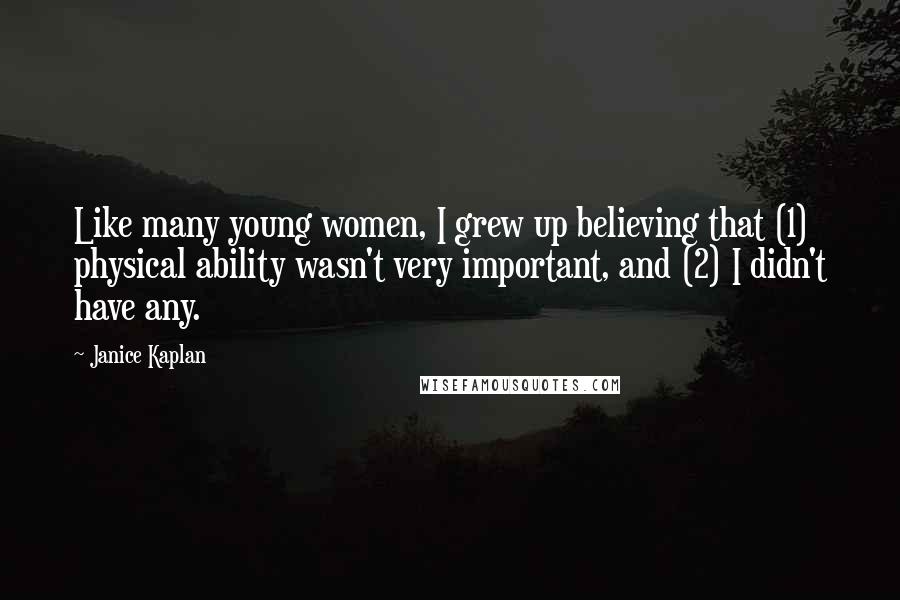 Janice Kaplan Quotes: Like many young women, I grew up believing that (1) physical ability wasn't very important, and (2) I didn't have any.