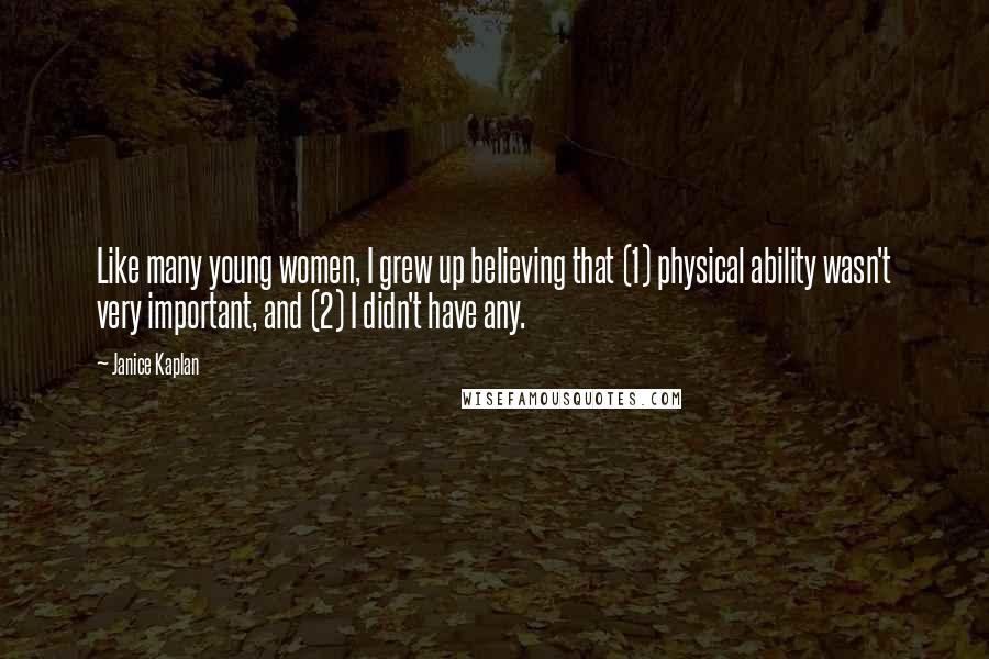 Janice Kaplan Quotes: Like many young women, I grew up believing that (1) physical ability wasn't very important, and (2) I didn't have any.