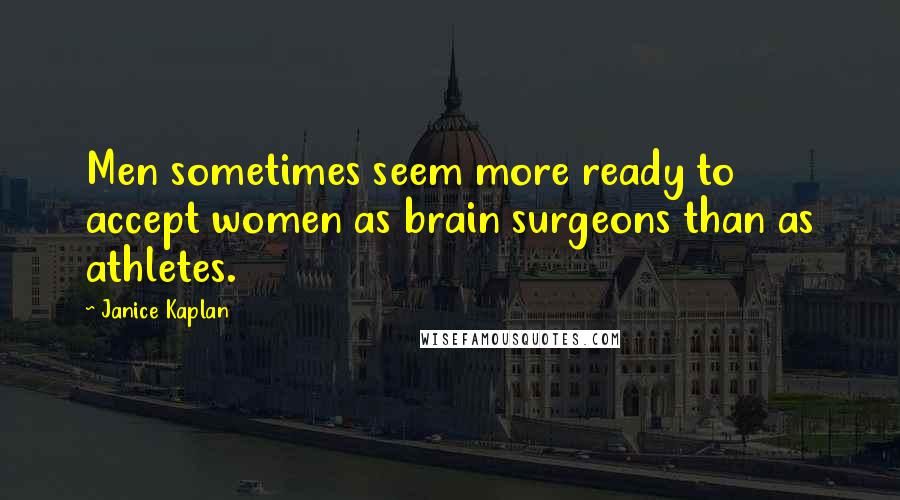 Janice Kaplan Quotes: Men sometimes seem more ready to accept women as brain surgeons than as athletes.