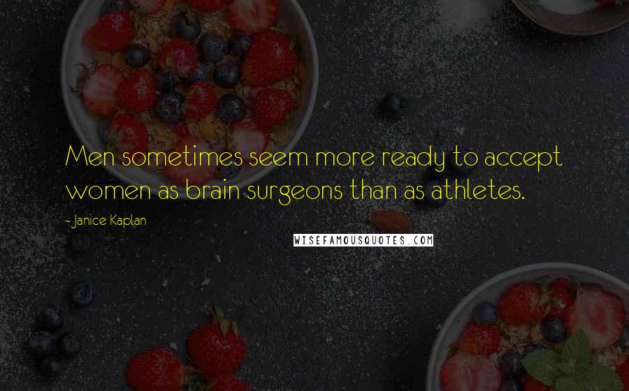 Janice Kaplan Quotes: Men sometimes seem more ready to accept women as brain surgeons than as athletes.