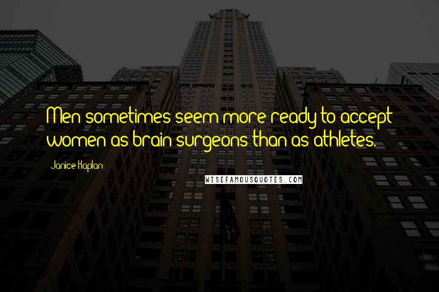 Janice Kaplan Quotes: Men sometimes seem more ready to accept women as brain surgeons than as athletes.