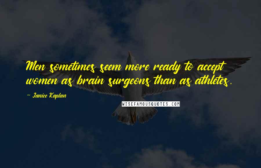 Janice Kaplan Quotes: Men sometimes seem more ready to accept women as brain surgeons than as athletes.