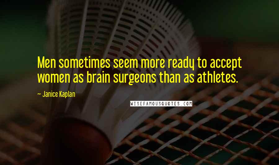 Janice Kaplan Quotes: Men sometimes seem more ready to accept women as brain surgeons than as athletes.